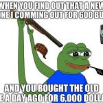 pepe scuicide | WHEN YOU FIND OUT THAT A NEW PHONE I COMMING OUT FOR 600 BUCKS; AND YOU BOUGHT THE OLD ONE A DAY AGO FOR 6,000 DOLLARS | image tagged in pepe scuicide | made w/ Imgflip meme maker