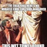 Jesus blessing | I'VE TOLD YOU THERE'S NO MIRACLE CURE FOR YOUR HANGOVER; THIS WET TOWEL ROUND YOUR HEAD SHOULD HELP | image tagged in jesus blessing | made w/ Imgflip meme maker