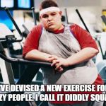 fat gym trainer | I'VE DEVISED A NEW EXERCISE FOR LAZY PEOPLE. I CALL IT DIDDLY SQUATS | image tagged in fat gym trainer | made w/ Imgflip meme maker