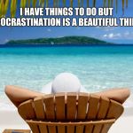 Relax, tomorrow can wait | I HAVE THINGS TO DO BUT PROCRASTINATION IS A BEAUTIFUL THING. | image tagged in relax,procrastination,stop working | made w/ Imgflip meme maker