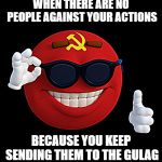 communist ball | WHEN THERE ARE NO PEOPLE AGAINST YOUR ACTIONS; BECAUSE YOU KEEP SENDING THEM TO THE GULAG | image tagged in communist ball | made w/ Imgflip meme maker