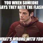 The Flash/Barry Allen | YOU WHEN SOMEONE SAYS THEY HATE THE FLASH:; WHAT'S WRONG WITH YOU? | image tagged in the flash/barry allen | made w/ Imgflip meme maker