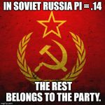 Pi's of the World Unite! | IN SOVIET RUSSIA PI = .14; THE REST BELONGS TO THE PARTY. | image tagged in in soviet russia,communism,pi day | made w/ Imgflip meme maker