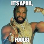 Mr T | IT'S APRIL, FOOLS! | image tagged in memes,mr t | made w/ Imgflip meme maker