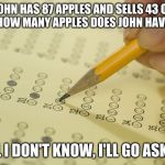 It really should be this simple | JOHN HAS 87 APPLES AND SELLS 43 OF THEM. HOW MANY APPLES DOES JOHN HAVE NOW? WELL I DON'T KNOW, I'LL GO ASK HIM | image tagged in mcq exam test multiple choice,math,simple | made w/ Imgflip meme maker