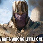 TheMadTitan | WHAT’S WRONG LITTLE ONE? | image tagged in themadtitan | made w/ Imgflip meme maker