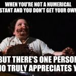 chocolate cake | WHEN YOU'RE NOT A NUMERICAL CONSTANT AND YOU DON'T GET YOUR OWN DAY; BUT THERE'S ONE PERSON WHO TRULY APPRECIATES YOU | image tagged in chocolate cake | made w/ Imgflip meme maker