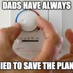 thermostat air conditioner heater | DADS HAVE ALWAYS; TRIED TO SAVE THE PLANET | image tagged in thermostat air conditioner heater | made w/ Imgflip meme maker