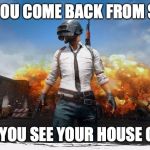 PUBG | WHEN YOU COME BACK FROM SCHOOL; BUT YOU SEE YOUR HOUSE GONE | image tagged in pubg | made w/ Imgflip meme maker