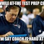 Bill Belichick | MEANWHILE AT THE TEST PREP CENTER... THE NEW SAT COACH IS HARD AT WORK | image tagged in bill belichick | made w/ Imgflip meme maker