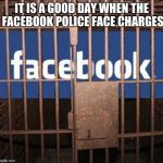 There is no social in media | IT IS A GOOD DAY WHEN THE FACEBOOK POLICE FACE CHARGES | image tagged in facebook jail,facebook sucks,serves um right | made w/ Imgflip meme maker