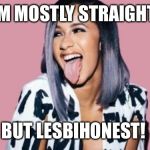 Cardi B | IM MOSTLY STRAIGHT; BUT LESBIHONEST! | image tagged in cardi b | made w/ Imgflip meme maker