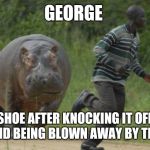 hippo chase | GEORGE; MY SHOE AFTER KNOCKING IT OFF MY FOOT AND BEING BLOWN AWAY BY THE WIND | image tagged in hippo chase | made w/ Imgflip meme maker