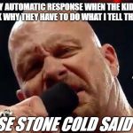 Cause Stone Cold Said So | MY AUTOMATIC RESPONSE WHEN THE KIDS ASK WHY THEY HAVE TO DO WHAT I TELL THEM:; FATHERHOOD IN THE TRENCHES; "CAUSE STONE COLD SAID SO!!" | image tagged in stone cold,kids,parenting | made w/ Imgflip meme maker