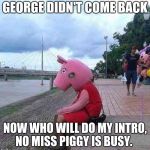 peppa pig | GEORGE DIDN'T COME BACK; NOW WHO WILL DO MY INTRO, NO MISS PIGGY IS BUSY. | image tagged in peppa pig | made w/ Imgflip meme maker