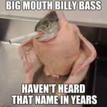 Smoking fish chicken | BIG MOUTH BILLY BASS; HAVEN'T HEARD THAT NAME IN YEARS | image tagged in smoking fish chicken | made w/ Imgflip meme maker