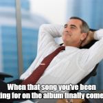 Satisfaction satisfy | When that song you've been waiting for on the album finally comes on. | image tagged in satisfaction satisfy,memes | made w/ Imgflip meme maker