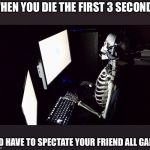 Patient Skeleton Gamer | WHEN YOU DIE THE FIRST 3 SECONDS; AND HAVE TO SPECTATE YOUR FRIEND ALL GAME. | image tagged in patient skeleton gamer | made w/ Imgflip meme maker