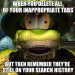 General Klump | WHEN YOU DELETE ALL OF YOUR INAPPROPRIATE TABS; BUT THEN REMEMBER THEY'RE STILL ON YOUR SEARCH HISTORY | image tagged in general klump | made w/ Imgflip meme maker