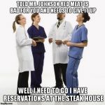 Doctors laughing | TOLD MR. JOHNSON RED MEAT IS BAD FOR YOU AND NEEDS TO GIVE IT UP; WELL I NEED TO GO I HAVE RESERVATIONS AT THE STEAK HOUSE | image tagged in doctors laughing | made w/ Imgflip meme maker