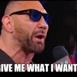Batista give me what I want | GIVE ME WHAT I WANT! | image tagged in batista give me what i want | made w/ Imgflip meme maker