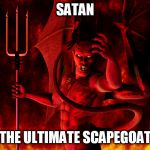 Satan | SATAN; THE ULTIMATE SCAPEGOAT | image tagged in satan,scapegoat,devil,blame,lucifer,victim | made w/ Imgflip meme maker