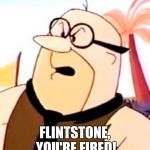 mr slate | FLINTSTONE, YOU'RE FIRED! | image tagged in mr slate | made w/ Imgflip meme maker