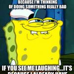 Spongebob Smile | IF YOU SEE ME SMILING..IT'S BECAUSE I'M THINKING OF DOING SOMETHING REALLY BAD; IF YOU SEE ME LAUGHING...IT'S BECAUSE I ALREADY HAVE | image tagged in spongebob smile,bad,funny meme | made w/ Imgflip meme maker