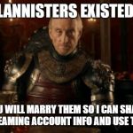 Tywin Lannister | IF THE LANNISTERS EXISTED TODAY; YOU WILL MARRY THEM SO I CAN SHARE THEIR STREAMING ACCOUNT INFO AND USE THEIR POOL. | image tagged in tywin lannister | made w/ Imgflip meme maker