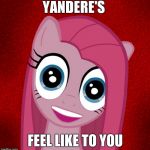 Overly Attached Pinkamena | YANDERE'S; FEEL LIKE TO YOU | image tagged in overly attached pinkamena | made w/ Imgflip meme maker