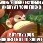 Diddy Kong | WHEN YOU ARE EXTREMELY ANGRY AT YOUR FRIEND; BUT TRY YOUR HARDEST NOT TO SHOW IT | image tagged in diddy kong | made w/ Imgflip meme maker