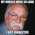 Diabeetus | MY NURSES WERE SO LOUD; I GOT DIABEETUS | image tagged in diabeetus | made w/ Imgflip meme maker