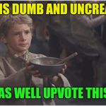 Since this seems to be the rage these days | THIS IS DUMB AND UNCREATIVE; MAY AS WELL UPVOTE THIS TOO | image tagged in oliver twist please sir,dumb,uncreative,begging,please don't actually,proving a point | made w/ Imgflip meme maker