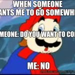 Mario NO | WHEN SOMEONE WANTS ME TO GO SOMEWHERE; SOMEONE: DO YOU WANT TO COME? ME: NO | image tagged in mario no | made w/ Imgflip meme maker