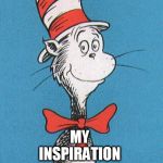 cat in the hat | MY INSPIRATION | image tagged in cat in the hat | made w/ Imgflip meme maker