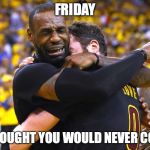 Lebron Cry Hugging | FRIDAY; I THOUGHT YOU WOULD NEVER COME | image tagged in lebron cry hugging | made w/ Imgflip meme maker