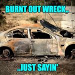 Burnt out wreck | BURNT OUT WRECK.. ..JUST SAYIN' | image tagged in burnt out wreck | made w/ Imgflip meme maker