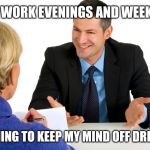 Job interview fail | I CAN WORK EVENINGS AND WEEKENDS; ANYTHING TO KEEP MY MIND OFF DRINKING | image tagged in job interview | made w/ Imgflip meme maker