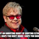 Elton John | I'VE GOT AN ANNOYING HABIT OF QUOTING ELTON JOHN LYRICS.
I HOPE YOU DON'T MIND, I HOPE YOU DON'T MIND | image tagged in elton john | made w/ Imgflip meme maker