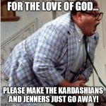 Matt Foley Chris farley | FOR THE LOVE OF GOD... PLEASE MAKE THE KARDASHIANS AND JENNERS JUST GO AWAY! | image tagged in matt foley chris farley | made w/ Imgflip meme maker