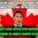 Justin Trudeau | BELIEVE ME I HAVE LIVED EVERYWHERE IN THE WORLD AND WHITE PEOPLE ARE THE ONLY RACISTS OUT THERE; BUT I HAVE NEVER SEEN RACISIM SO EXTREME AS WHEN I MOVED TO CANADA | image tagged in justin trudeau | made w/ Imgflip meme maker