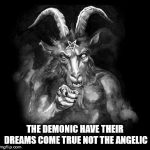 Satan Wants You... | THE DEMONIC HAVE THEIR DREAMS COME TRUE NOT THE ANGELIC | image tagged in satan wants you,satan,the devil,evil,demonic,angelic | made w/ Imgflip meme maker