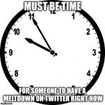 clock | MUST BE TIME; FOR SOMEONE TO HAVE A MELTDOWN ON TWITTER RIGHT NOW | image tagged in clock | made w/ Imgflip meme maker