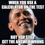 Obama confused | WHEN YOU USE A CALCULATOR ON THE TEST; BUT YOU STILL GET THE ANSWER WRONG | image tagged in obama confused | made w/ Imgflip meme maker