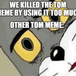Suspicious Tom meme | WE KILLED THE TOM MEME BY USING IT TOO MUCH; OTHER TOM MEME: | image tagged in suspicious tom meme | made w/ Imgflip meme maker