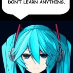 You learn something new every day! | YOU LEARN SOMETHING NEW EVERYDAY? NO YOU DON’T. MOST DAYS YOU DON’T LEARN ANYTHING. | image tagged in hatsune miku,anime,sarcasm,funny,learn | made w/ Imgflip meme maker