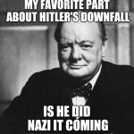 Winston Churchill Be Like... | MY FAVORITE PART ABOUT HITLER'S DOWNFALL; IS HE DID NAZI IT COMING | image tagged in churchill,funny,memes,puns,nazis,wwii | made w/ Imgflip meme maker