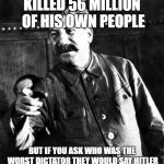 Stalin | KILLED 56 MILLION OF HIS OWN PEOPLE; BUT IF YOU ASK WHO WAS THE WORST DICTATOR THEY WOULD SAY HITLER | image tagged in stalin | made w/ Imgflip meme maker