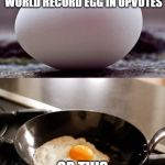 klm egg | MAKE THIS EGG FEEL FAMOUS, LET HIM BEAT THE WORLD RECORD EGG IN UPVOTES; OR THIS WILL HAPPEN | image tagged in klm egg | made w/ Imgflip meme maker