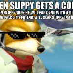 starfox's friend falco kills slippys ass hole | WHEN SLIPPY GETS A COFFEE; THEN SLIPPY THEN HE WILL FART AND WITH A DINGEL BERRY AND FALCO MY FRIEND WILL SLAP SLIPPY IN THE ASS HOLE | image tagged in fox mccloud,funny | made w/ Imgflip meme maker